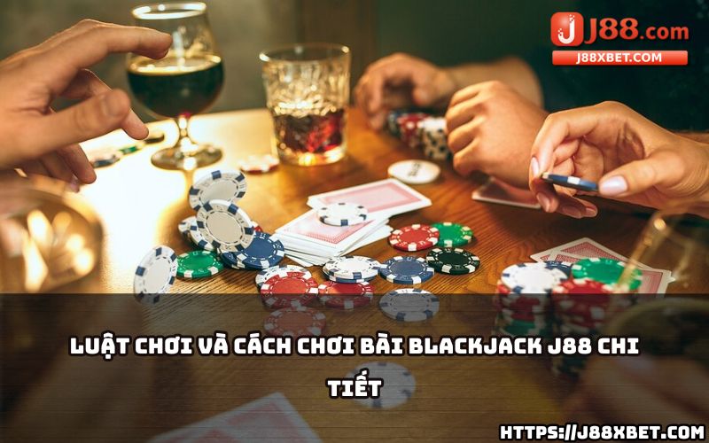 Hiểu rõ luật và cách chơi Blackjack J88 để dễ dàng làm chủ mọi cuộc chơi